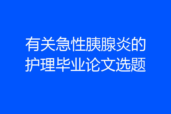 有关急性胰腺炎的护理毕业论文选题