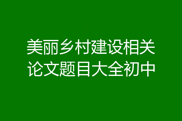 美丽乡村建设相关论文题目大全初中