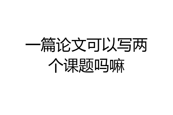 一篇论文可以写两个课题吗嘛