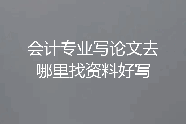 会计专业写论文去哪里找资料好写