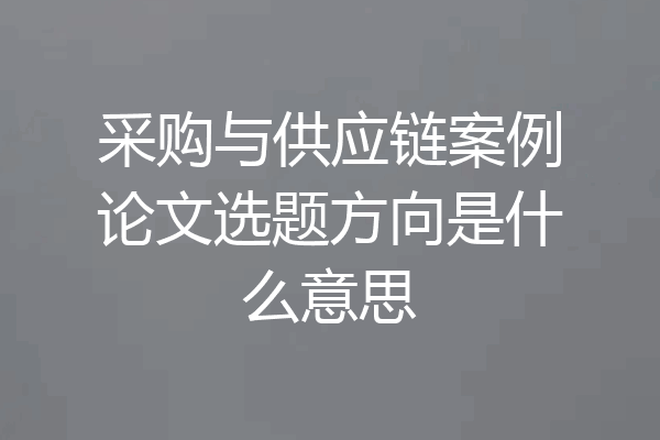采购与供应链案例论文选题方向是什么意思