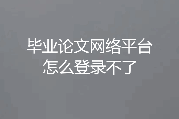 毕业论文网络平台怎么登录不了