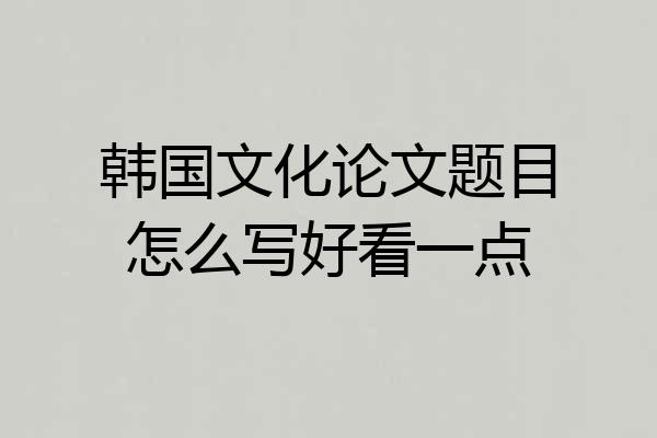 韩国文化论文题目怎么写好看一点
