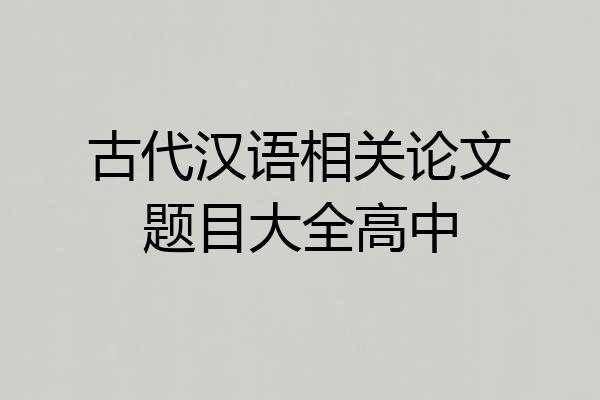 古代汉语相关论文题目大全高中