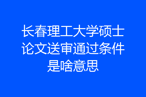 长春理工大学硕士论文送审通过条件是啥意思