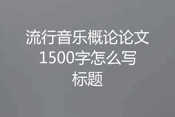 流行音乐概论论文1500字怎么写标题
