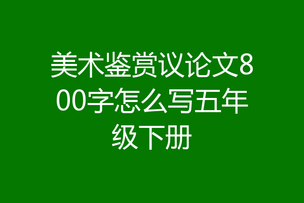 美术鉴赏议论文800字怎么写五年级下册