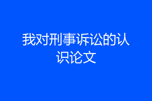 我对刑事诉讼的认识论文