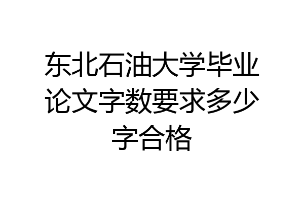 东北石油大学毕业论文字数要求多少字合格