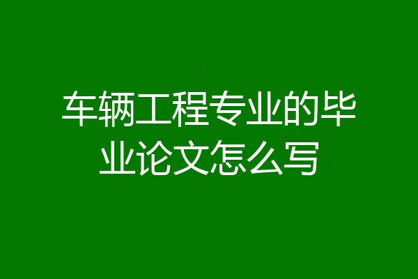 车辆工程专业的毕业论文怎么写