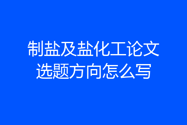 制盐及盐化工论文选题方向怎么写