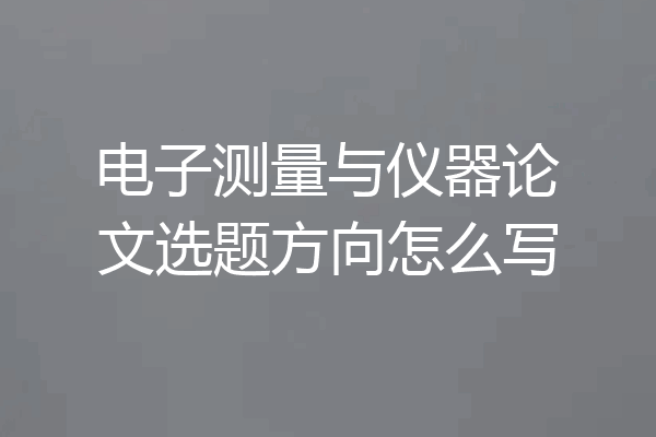 电子测量与仪器论文选题方向怎么写