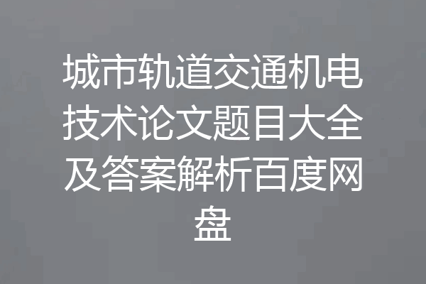 城市轨道交通机电技术论文题目大全及答案解析百度网盘
