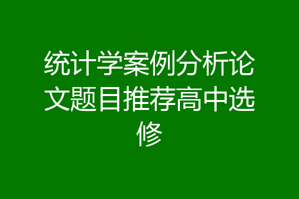 统计学案例分析论文题目推荐高中选修