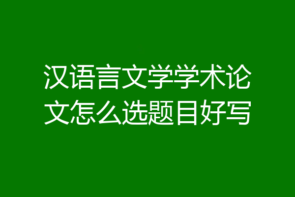 汉语言文学学术论文怎么选题目好写