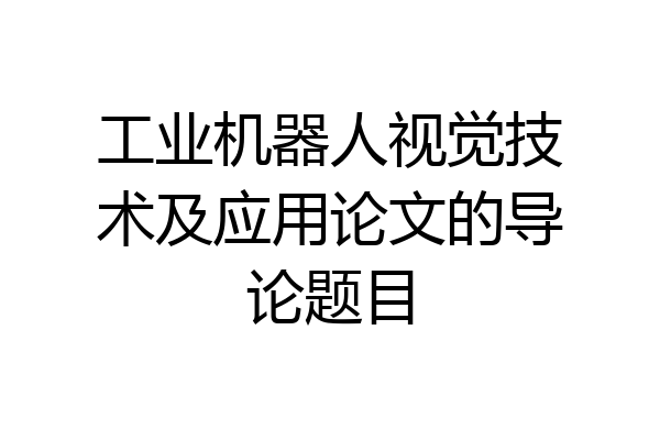 工业机器人视觉技术及应用论文的导论题目