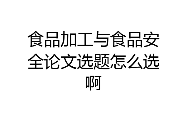 食品加工与食品安全论文选题怎么选啊
