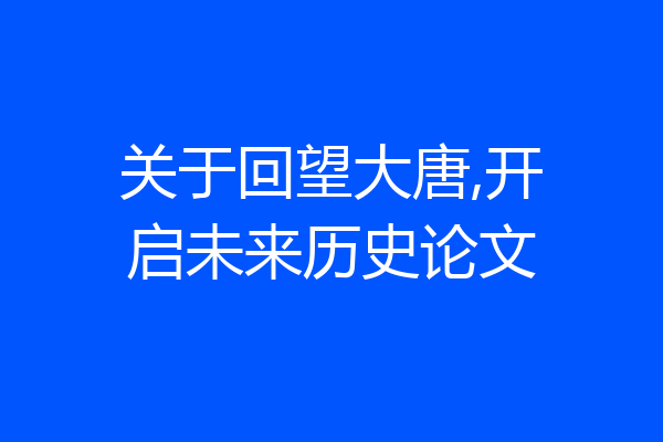 关于回望大唐,开启未来历史论文