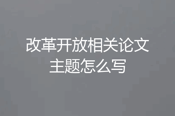 改革开放相关论文主题怎么写