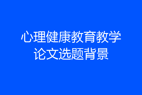 心理健康教育教学论文选题背景