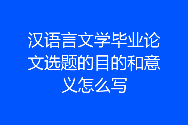 汉语言文学毕业论文选题的目的和意义怎么写