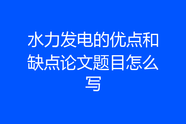 水力发电的优点和缺点论文题目怎么写