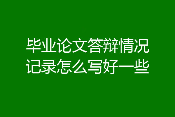毕业论文答辩情况记录怎么写好一些