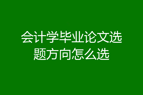 会计学毕业论文选题方向怎么选