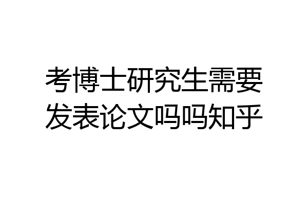 考博士研究生需要发表论文吗吗知乎