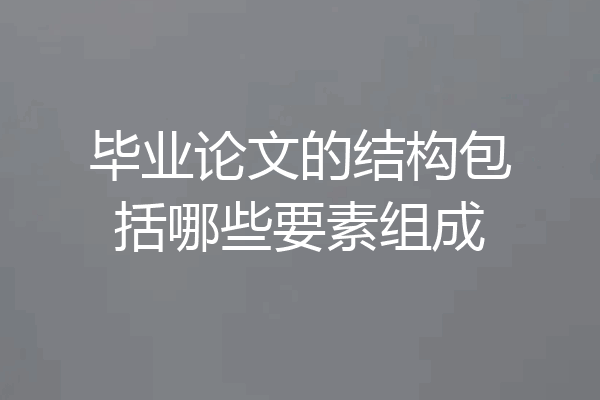 毕业论文的结构包括哪些要素组成