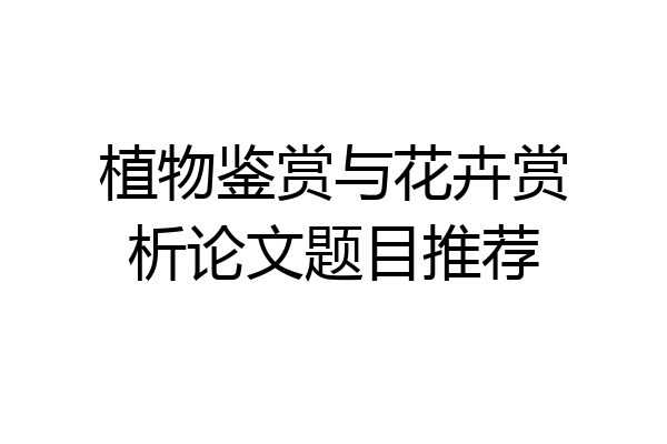 植物鉴赏与花卉赏析论文题目推荐