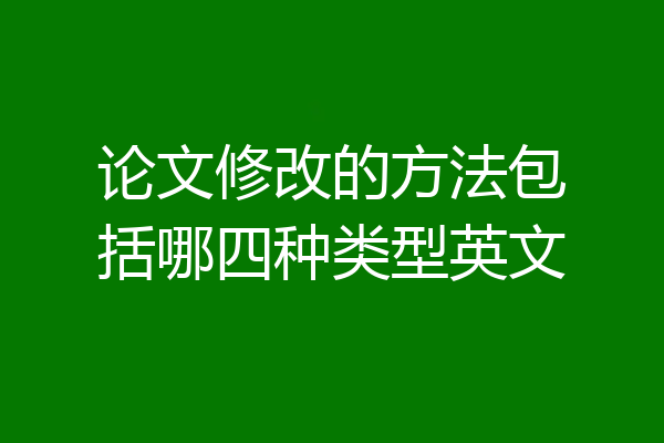 论文修改的方法包括哪四种类型英文