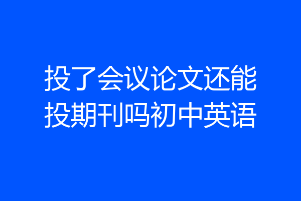 投了会议论文还能投期刊吗初中英语
