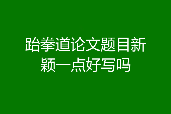 跆拳道论文题目新颖一点好写吗