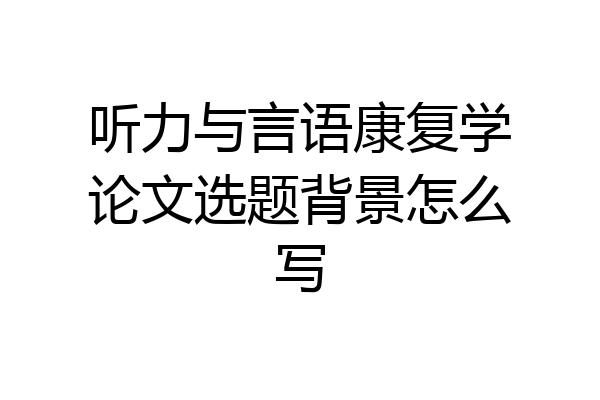 听力与言语康复学论文选题背景怎么写