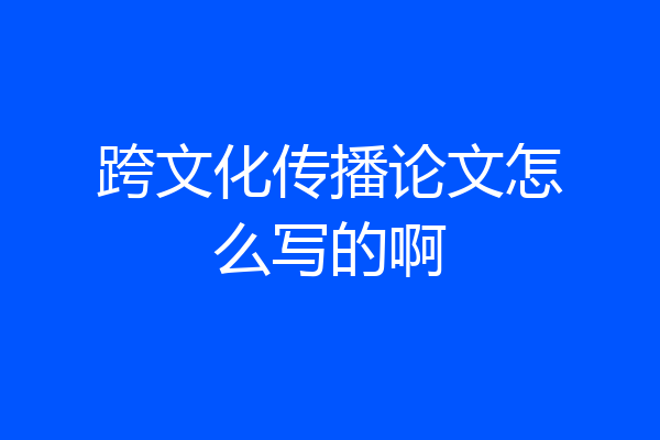 跨文化传播论文怎么写的啊