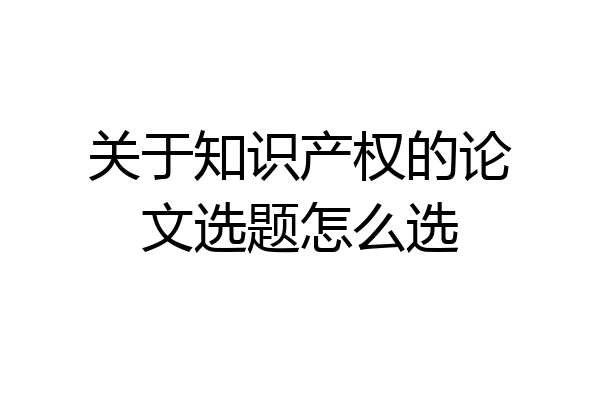 关于知识产权的论文选题怎么选