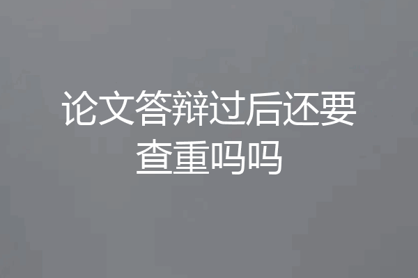 论文答辩过后还要查重吗吗