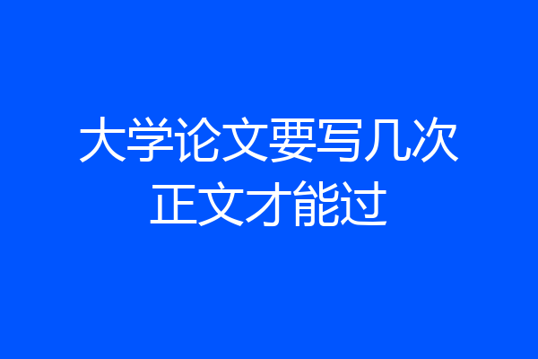 大学论文要写几次正文才能过