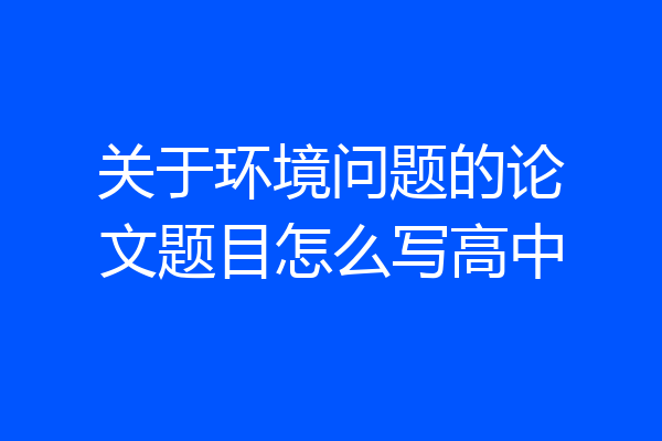 关于环境问题的论文题目怎么写高中