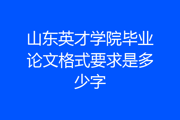 山东英才学院毕业论文格式要求是多少字