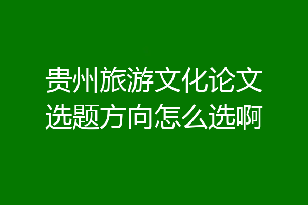 贵州旅游文化论文选题方向怎么选啊