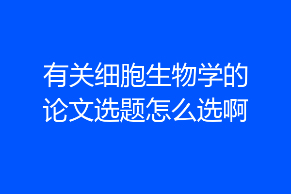 有关细胞生物学的论文选题怎么选啊