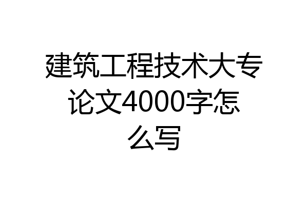 建筑工程技术大专论文4000字怎么写