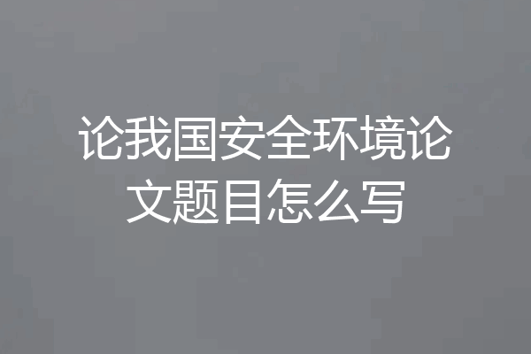 论我国安全环境论文题目怎么写