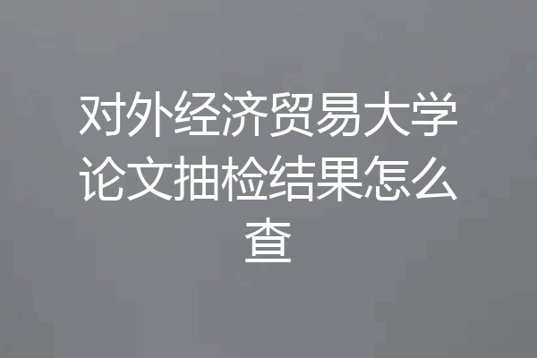 对外经济贸易大学论文抽检结果怎么查