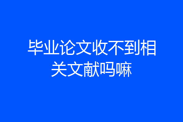 毕业论文收不到相关文献吗嘛