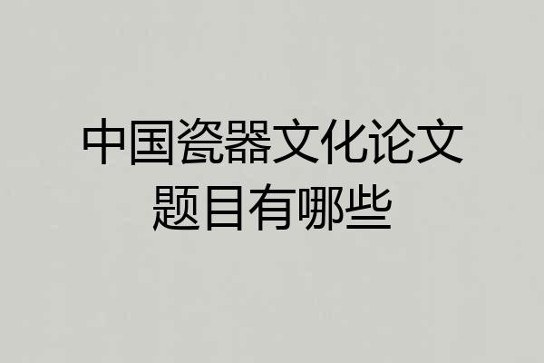 中国瓷器文化论文题目有哪些