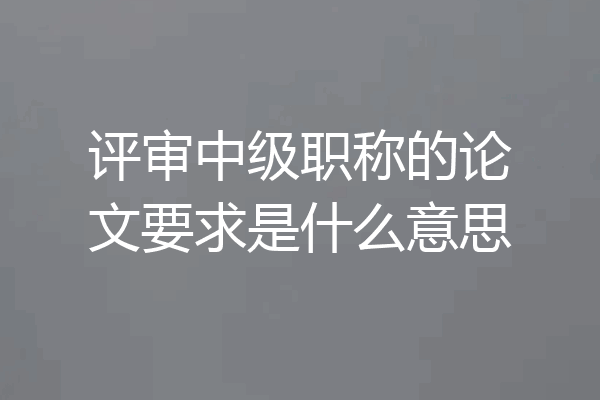 评审中级职称的论文要求是什么意思