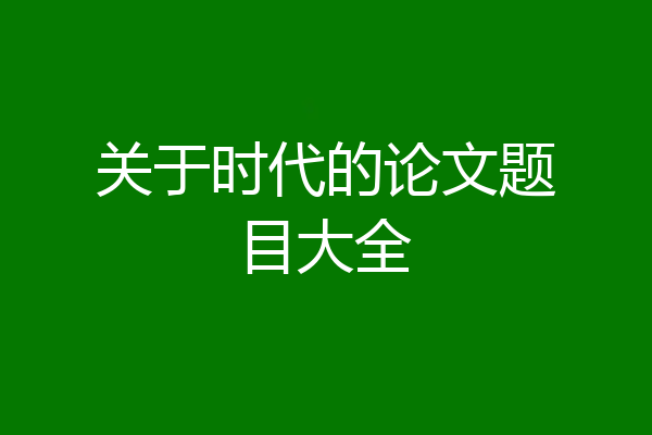 关于时代的论文题目大全